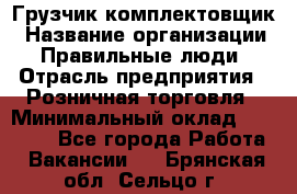 Грузчик-комплектовщик › Название организации ­ Правильные люди › Отрасль предприятия ­ Розничная торговля › Минимальный оклад ­ 30 000 - Все города Работа » Вакансии   . Брянская обл.,Сельцо г.